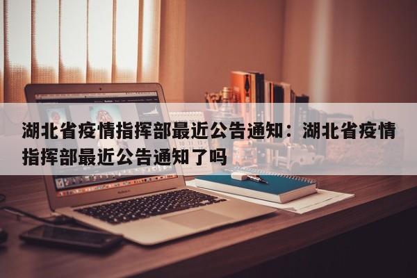 湖北省疫情指挥部最近公告通知：湖北省疫情指挥部最近公告通知了吗