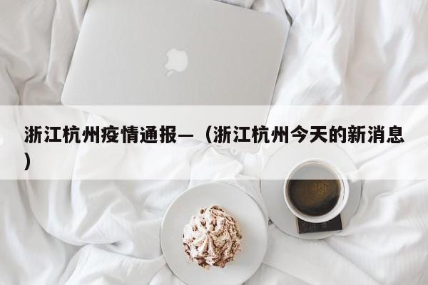 浙江杭州疫情通报—（浙江杭州今天的新消息）