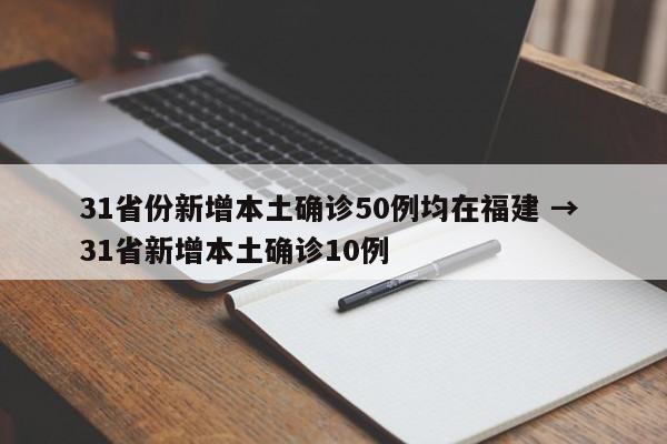 31省份新增本土确诊50例均在福建 → 31省新增本土确诊10例