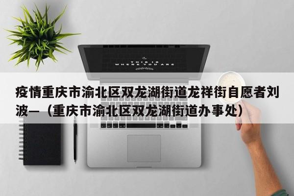 疫情重庆市渝北区双龙湖街道龙祥街自愿者刘波—（重庆市渝北区双龙湖街道办事处）