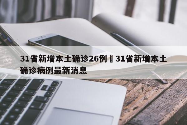 31省新增本土确诊26例›31省新增本土确诊病例最新消息