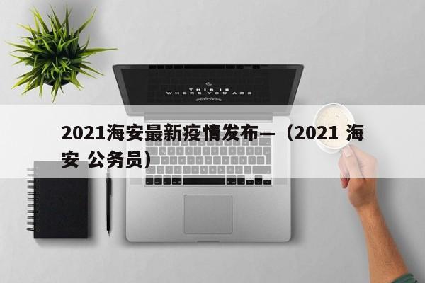 2021海安最新疫情发布—（2021 海安 公务员）