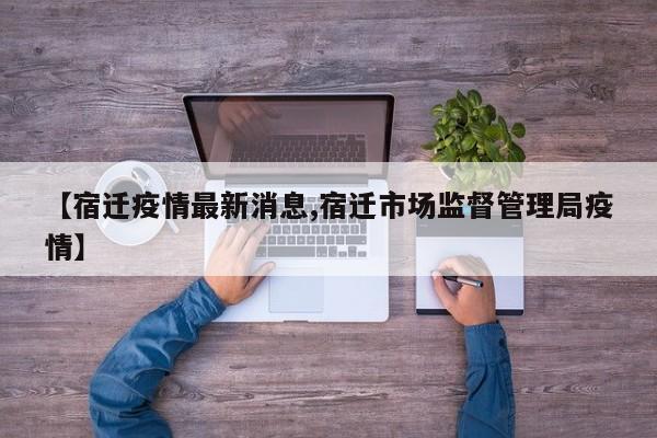 【宿迁疫情最新消息,宿迁市场监督管理局疫情】