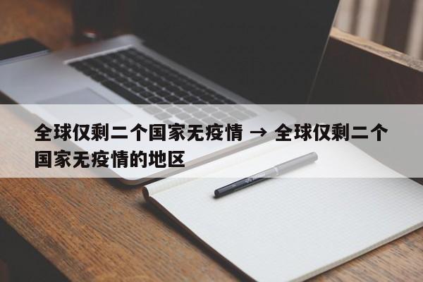 全球仅剩二个国家无疫情 → 全球仅剩二个国家无疫情的地区