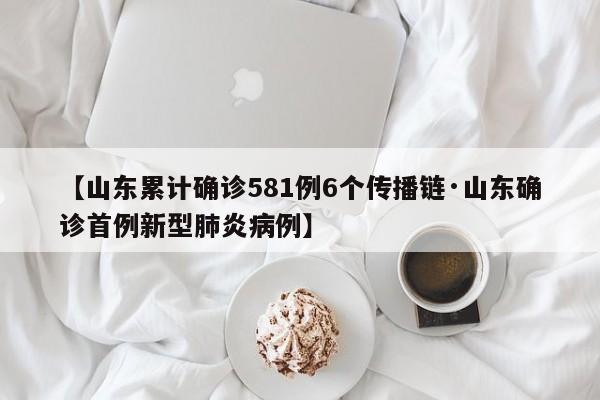 【山东累计确诊581例6个传播链·山东确诊首例新型肺炎病例】