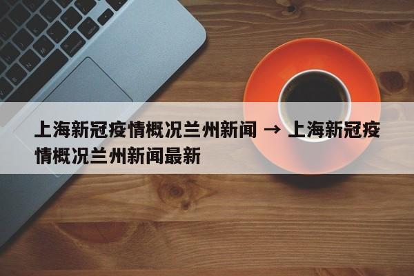 上海新冠疫情概况兰州新闻 → 上海新冠疫情概况兰州新闻最新
