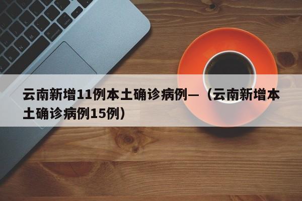 云南新增11例本土确诊病例—（云南新增本土确诊病例15例）