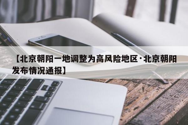 【北京朝阳一地调整为高风险地区·北京朝阳发布情况通报】