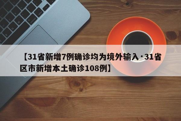 【31省新增7例确诊均为境外输入·31省区市新增本土确诊108例】
