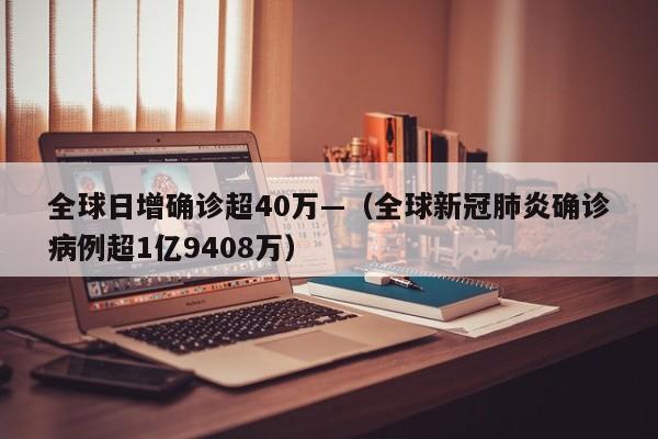 全球日增确诊超40万—（全球新冠肺炎确诊病例超1亿9408万）