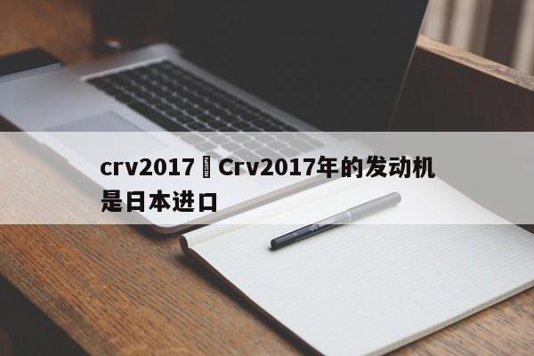 crv2017›Crv2017年的发动机是日本进口