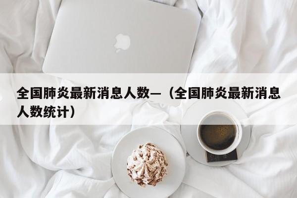 全国肺炎最新消息人数—（全国肺炎最新消息人数统计）