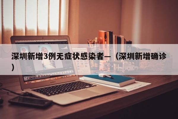 深圳新增3例无症状感染者—（深圳新增确诊）