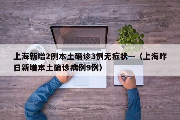 上海新增2例本土确诊3例无症状—（上海昨日新增本土确诊病例9例）
