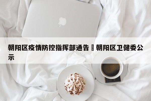 朝阳区疫情防控指挥部通告›朝阳区卫健委公示