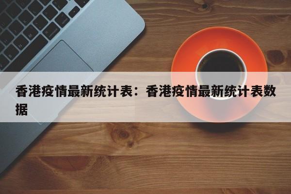 香港疫情最新统计表：香港疫情最新统计表数据