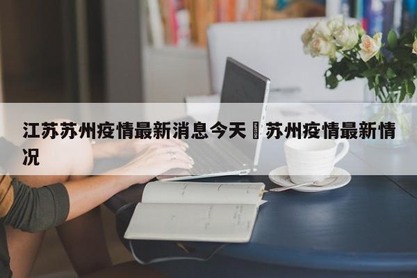 江苏苏州疫情最新消息今天›苏州疫情最新情况