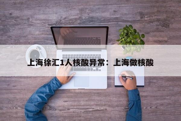 上海徐汇1人核酸异常：上海做核酸