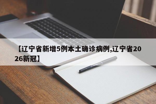 【辽宁省新增5例本土确诊病例,辽宁省2026新冠】