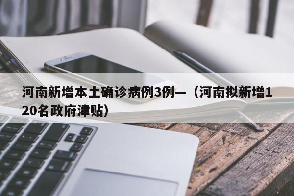 河南新增本土确诊病例3例—（河南拟新增120名政府津贴）