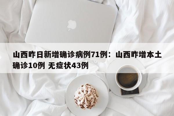 山西昨日新增确诊病例71例：山西昨增本土确诊10例 无症状43例