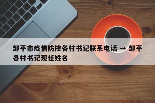 邹平市疫情防控各村书记联系电话 → 邹平各村书记现任姓名