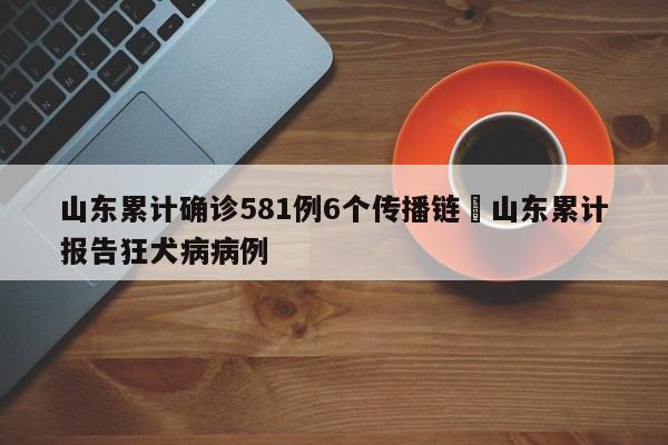 山东累计确诊581例6个传播链›山东累计报告狂犬病病例