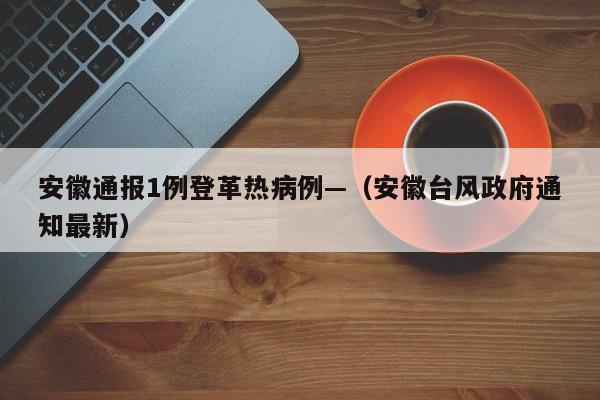 安徽通报1例登革热病例—（安徽台风政府通知最新）