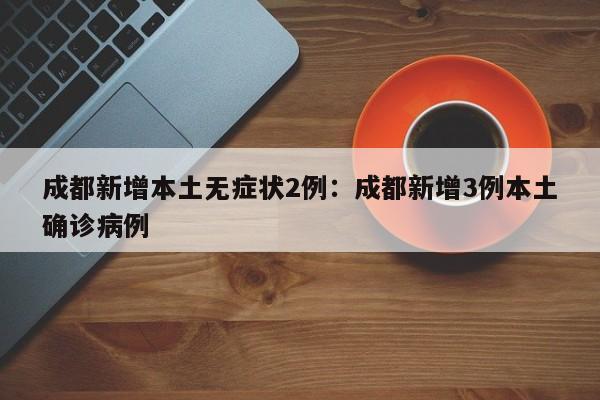 成都新增本土无症状2例：成都新增3例本土确诊病例