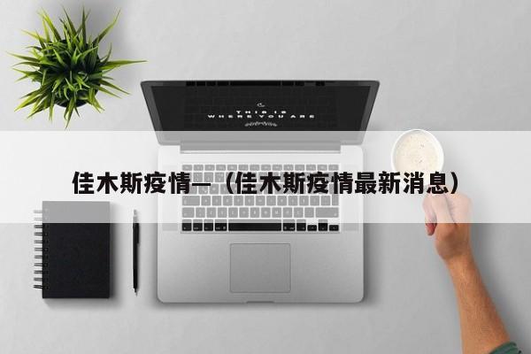佳木斯疫情—（佳木斯疫情最新消息）