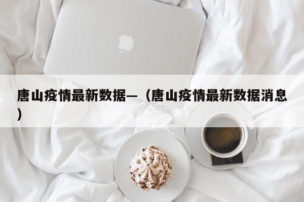 唐山疫情最新数据—（唐山疫情最新数据消息）