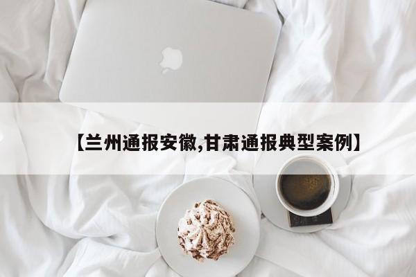 【兰州通报安徽,甘肃通报典型案例】