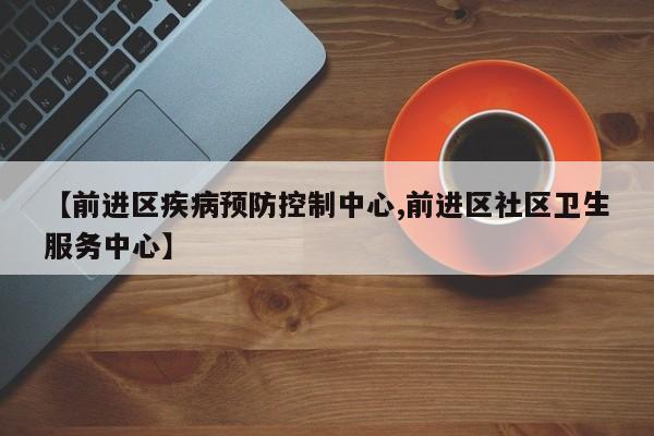 【前进区疾病预防控制中心,前进区社区卫生服务中心】