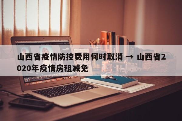 山西省疫情防控费用何时取消 → 山西省2020年疫情房租减免