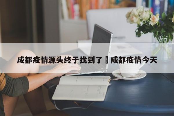 成都疫情源头终于找到了›成都疫情今天