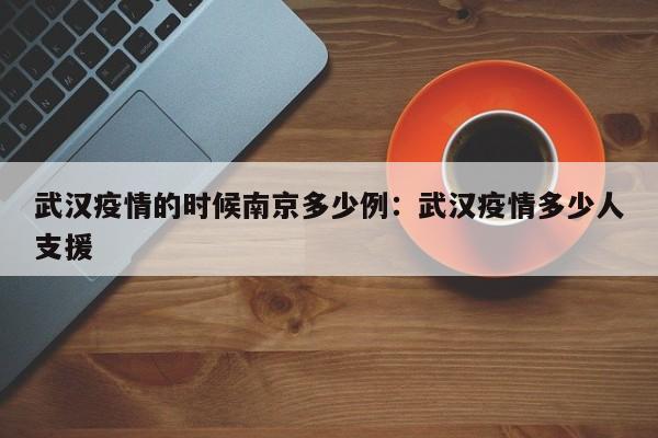 武汉疫情的时候南京多少例：武汉疫情多少人支援