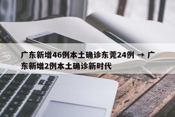 广东新增46例本土确诊东莞24例 → 广东新增2例本土确诊新时代