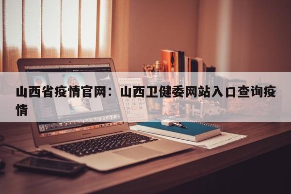 山西省疫情官网：山西卫健委网站入口查询疫情