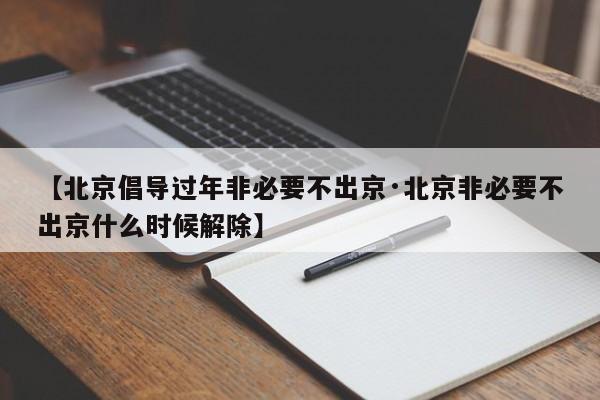 【北京倡导过年非必要不出京·北京非必要不出京什么时候解除】