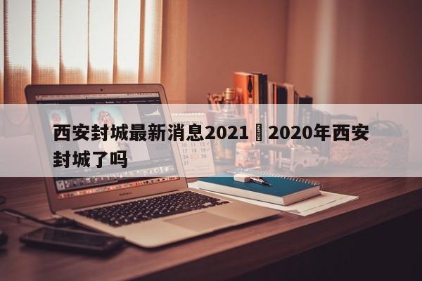 西安封城最新消息2021›2020年西安封城了吗