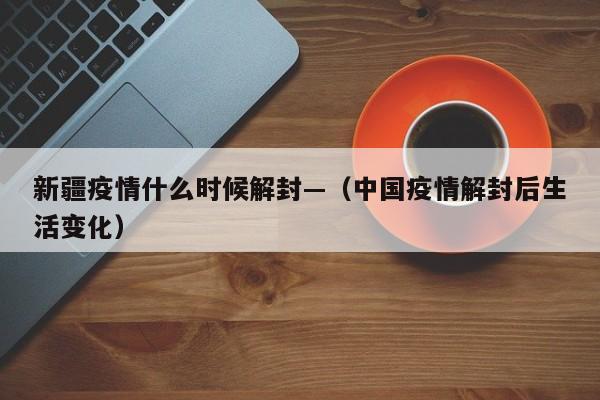 新疆疫情什么时候解封—（中国疫情解封后生活变化）