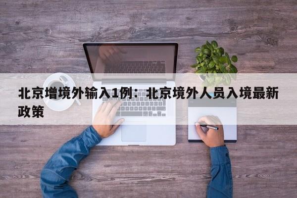 北京增境外输入1例：北京境外人员入境最新政策