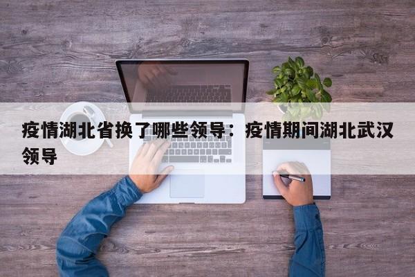 疫情湖北省换了哪些领导：疫情期间湖北武汉领导