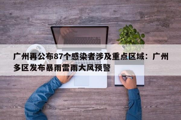 广州再公布87个感染者涉及重点区域：广州多区发布暴雨雷雨大风预警