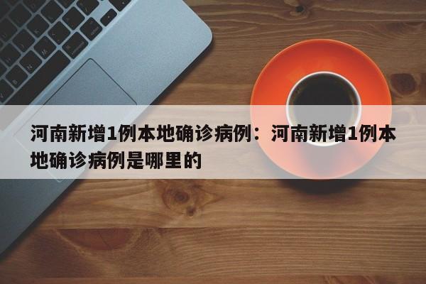 河南新增1例本地确诊病例：河南新增1例本地确诊病例是哪里的
