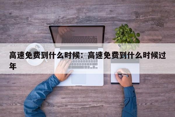 高速免费到什么时候：高速免费到什么时候过年