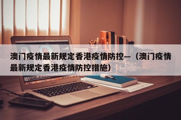 澳门疫情最新规定香港疫情防控—（澳门疫情最新规定香港疫情防控措施）