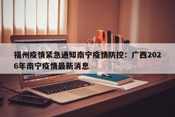 福州疫情紧急通知南宁疫情防控：广西2026年南宁疫情最新消息