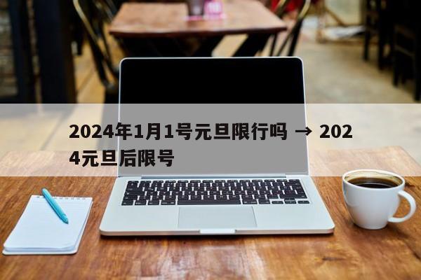 2024年1月1号元旦限行吗 → 2024元旦后限号
