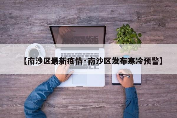 【南沙区最新疫情·南沙区发布寒冷预警】